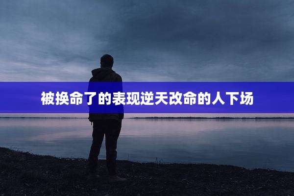 被换命了的表现逆天改命的人下场