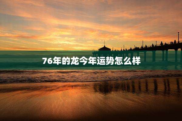 76年的龙今年运势怎么样