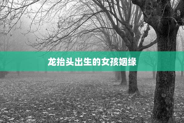 龙抬头出生的女孩姻缘