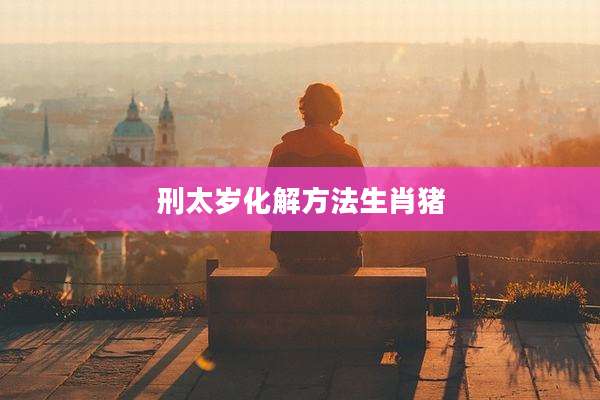 刑太岁化解方法生肖猪