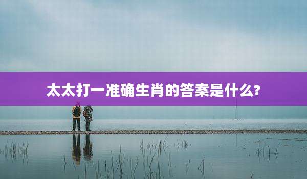 太太打一准确生肖的答案是什么?