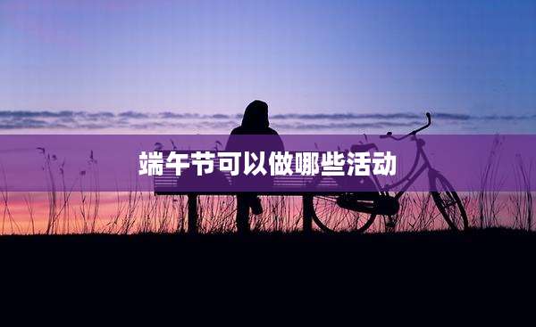 端午节可以做哪些活动