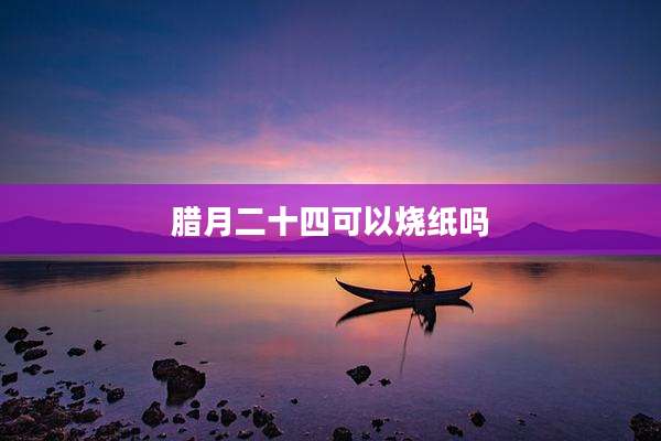 腊月二十四可以烧纸吗