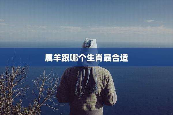 属羊跟哪个生肖最合适