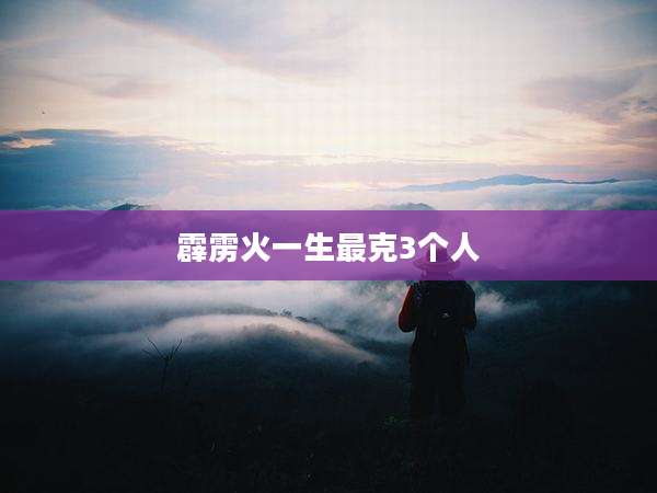 霹雳火一生最克3个人