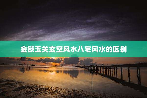 金锁玉关玄空风水八宅风水的区别