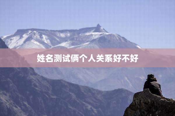 姓名测试俩个人关系好不好