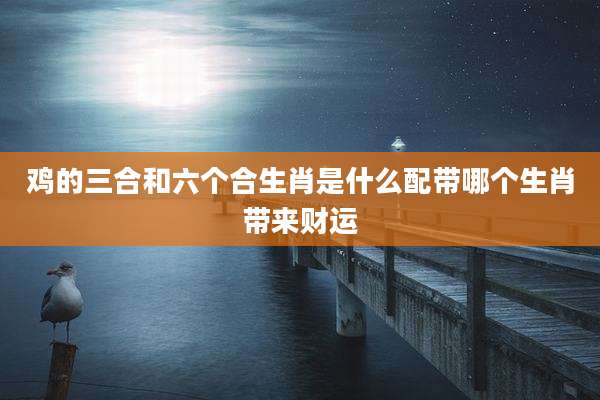 鸡的三合和六个合生肖是什么配带哪个生肖带来财运
