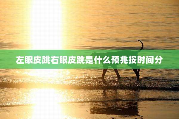 左眼皮跳右眼皮跳是什么预兆按时间分