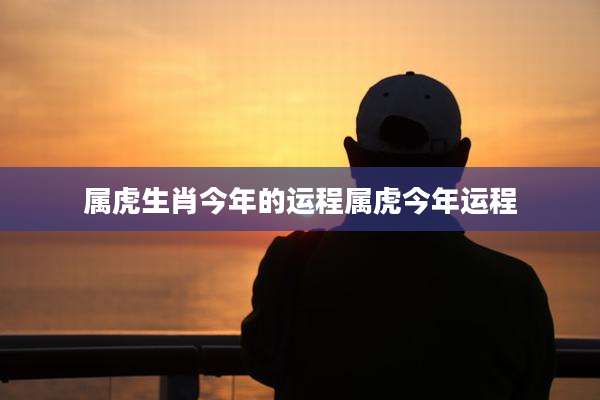 属虎生肖今年的运程属虎今年运程