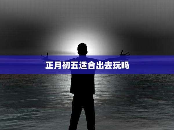 正月初五适合出去玩吗
