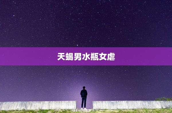 天蝎男水瓶女虐