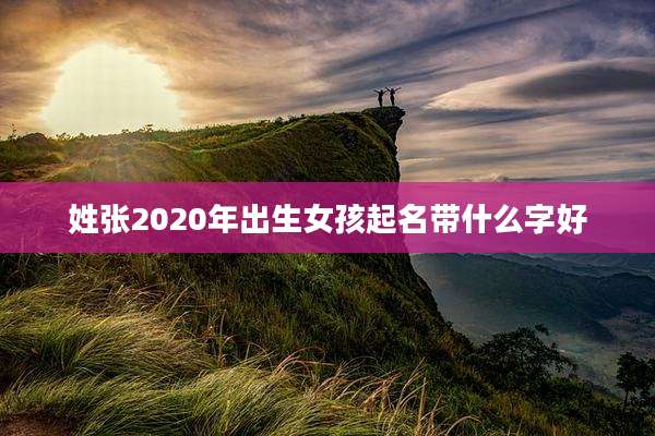 姓张2020年出生女孩起名带什么字好