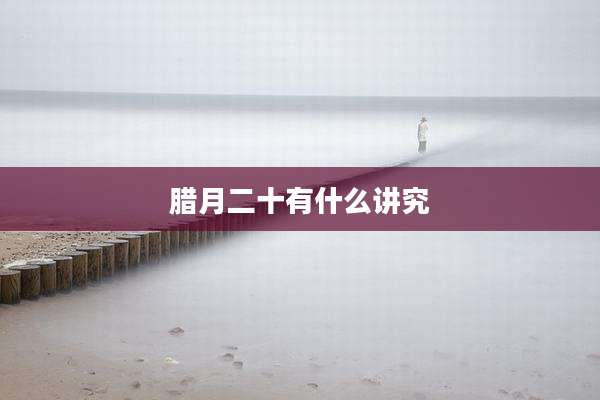 腊月二十有什么讲究