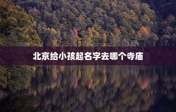 北京给小孩起名字去哪个寺庙