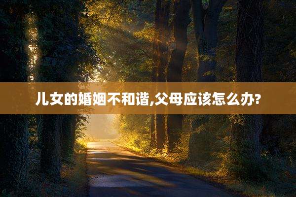 儿女的婚姻不和谐,父母应该怎么办?