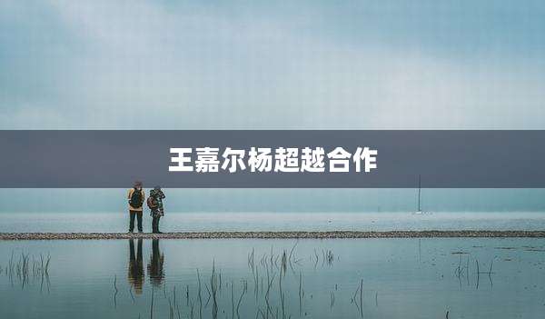 王嘉尔杨超越合作