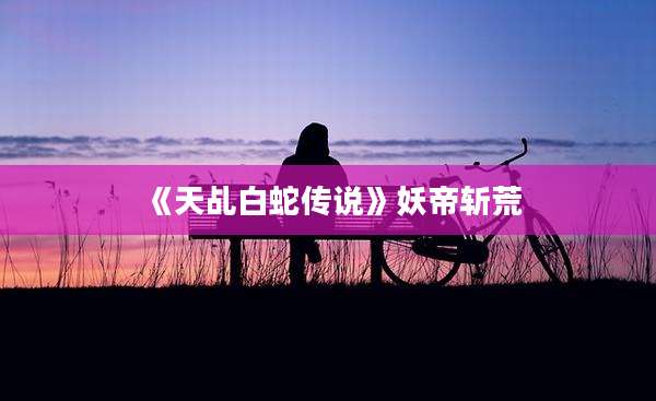 《天乩白蛇传说》妖帝斩荒