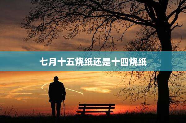 七月十五烧纸还是十四烧纸