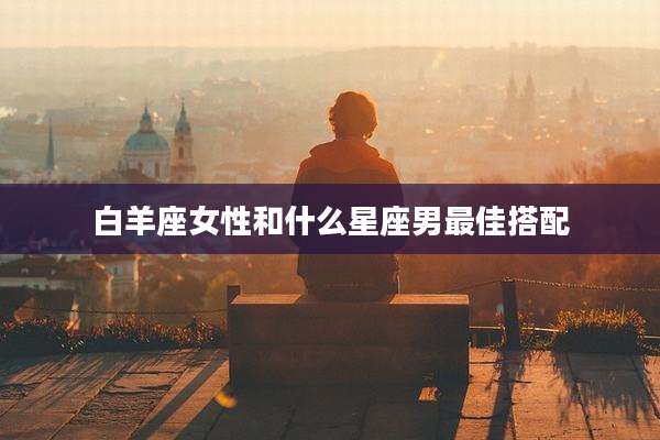 白羊座女性和什么星座男最佳搭配