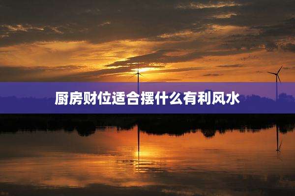 厨房财位适合摆什么有利风水