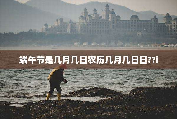 端午节是几月几日农历几月几日日??i