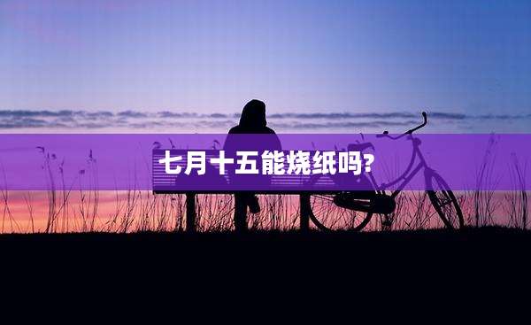七月十五能烧纸吗?