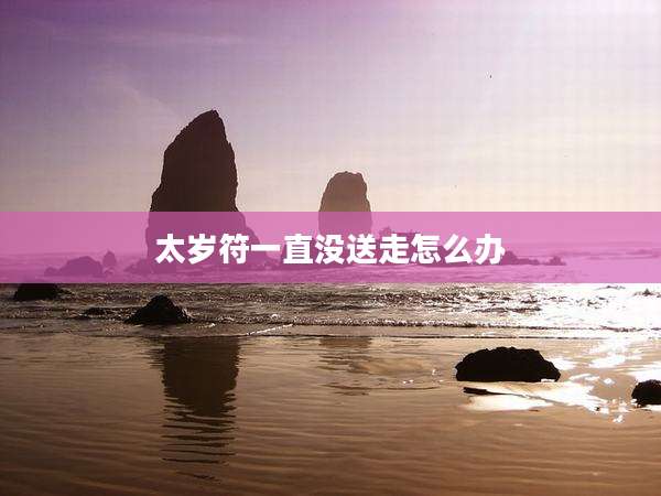 太岁符一直没送走怎么办