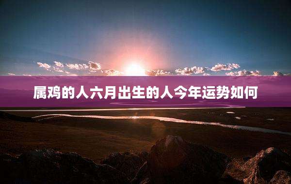 属鸡的人六月出生的人今年运势如何