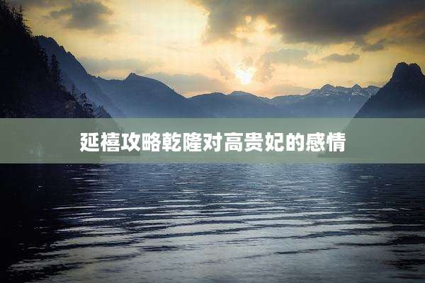 延禧攻略乾隆对高贵妃的感情