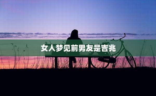 女人梦见前男友是吉兆