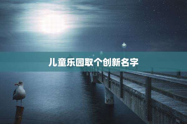 儿童乐园取个创新名字