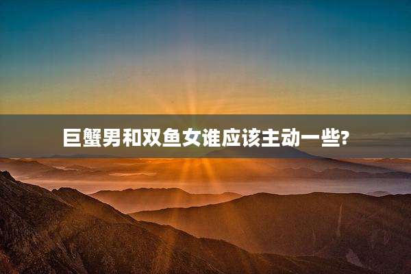 巨蟹男和双鱼女谁应该主动一些?