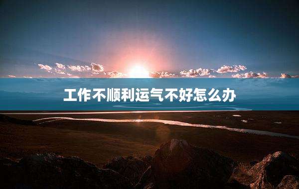 工作不顺利运气不好怎么办