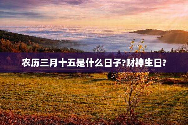 农历三月十五是什么日子?财神生日?