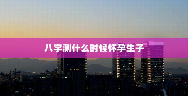 八字测什么时候怀孕生子
