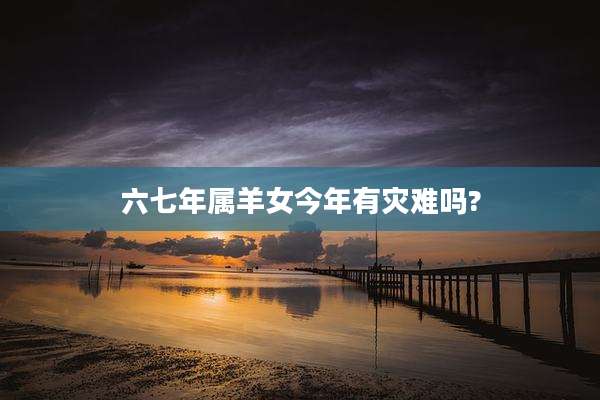 六七年属羊女今年有灾难吗?