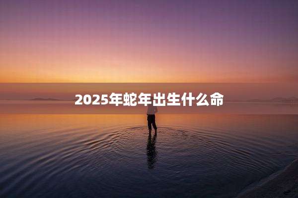 2025年蛇年出生什么命