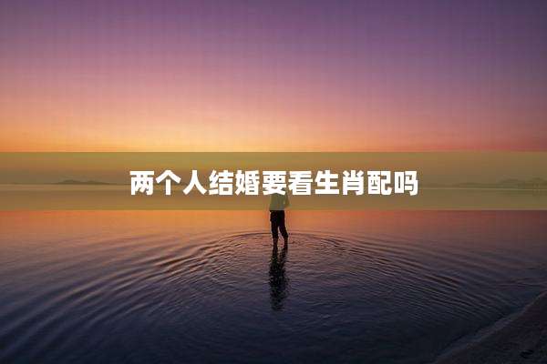 两个人结婚要看生肖配吗