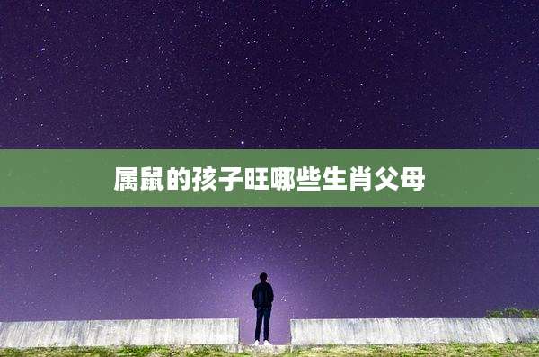 属鼠的孩子旺哪些生肖父母