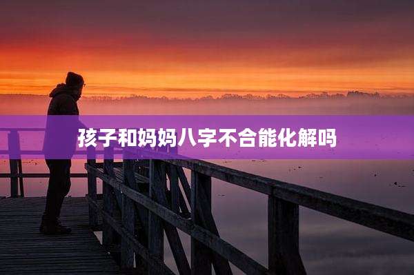 孩子和妈妈八字不合能化解吗