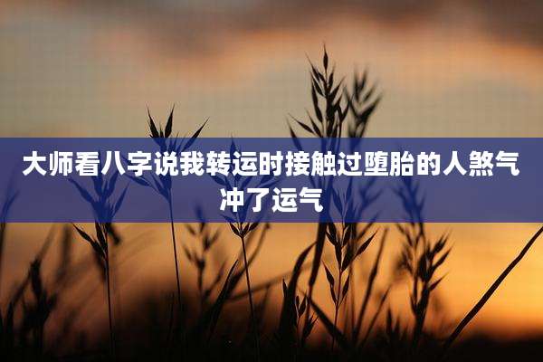 大师看八字说我转运时接触过堕胎的人煞气冲了运气
