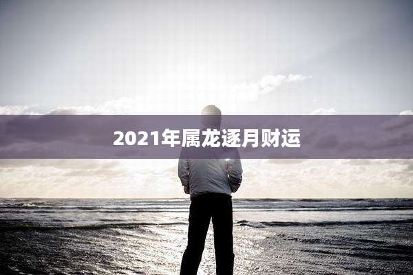 2021年属龙逐月财运