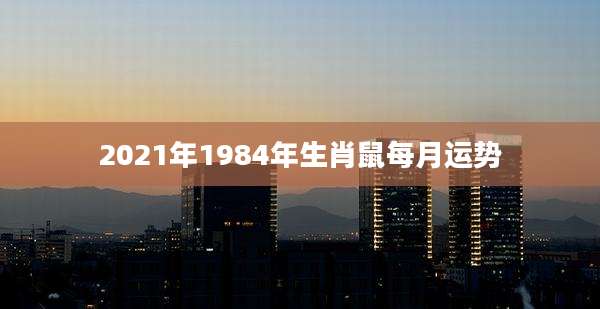 2021年1984年生肖鼠每月运势