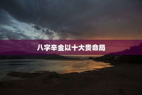 八字辛金以十大贵命局