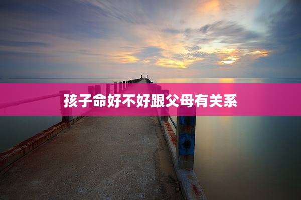 孩子命好不好跟父母有关系