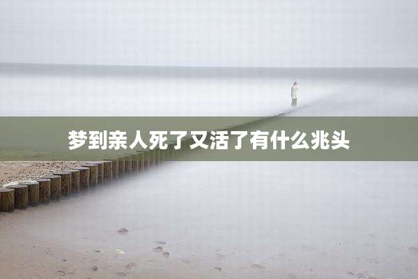 梦到亲人死了又活了有什么兆头