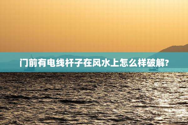 门前有电线杆子在风水上怎么样破解?