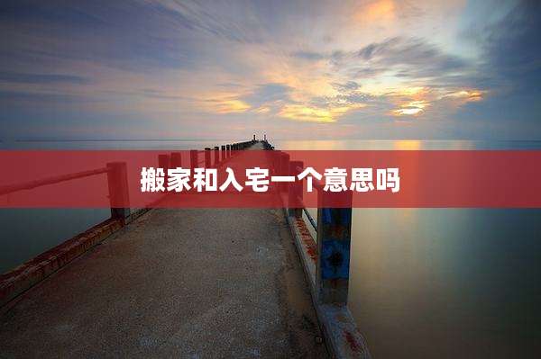 搬家和入宅一个意思吗