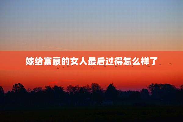 嫁给富豪的女人最后过得怎么样了